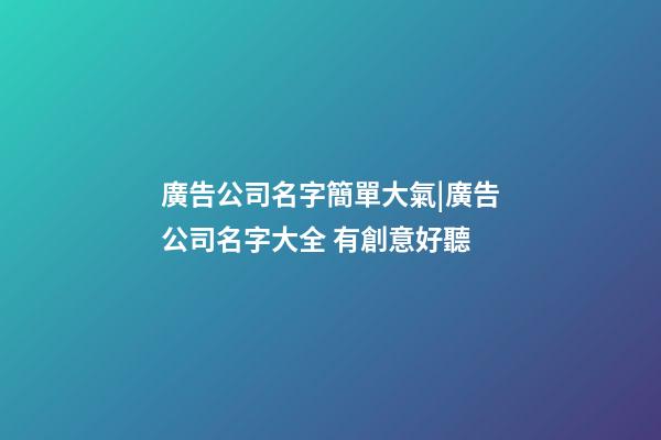 廣告公司名字簡單大氣|廣告公司名字大全 有創意好聽-第1張-公司起名-玄機派